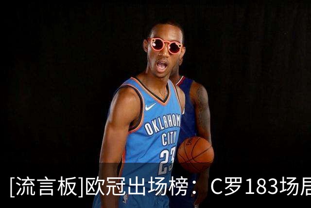 [流言板]欧冠出场榜：C罗183场居首；诺伊尔追平穆勒/梅西并列第三